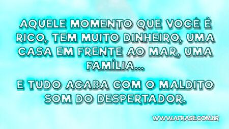 Aquele momento que você é rico, tem muito dinheiro, uma casa em frente ao mar, uma família...
E tudo acaba com o maldito som do despertador.