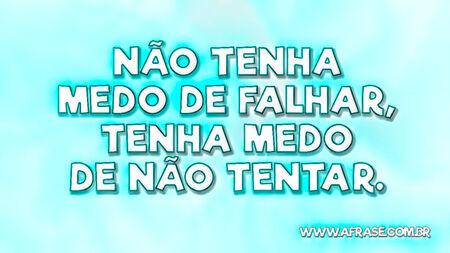 Não tenha medo de falhar, tenha medo de não tentar.