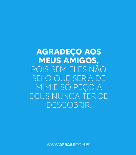 Agradeço aos meus amigos, pois sem eles não sei o que seria de mim e só peço a Deus nunca ter de descobrir.