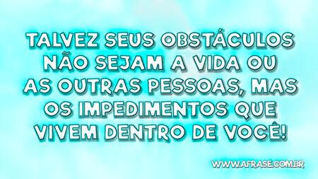 Talvez seus obstáculos não sejam a vida ou as outras pessoas, mas os impedimentos que vivem dentro de você!