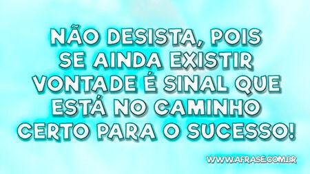 Não desista, pois se ainda existir vontade é sinal que está no caminho certo para o sucesso!