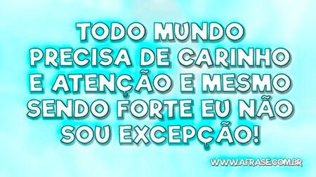 Todo mundo precisa de carinho e atenção e mesmo sendo forte eu não sou excepção!