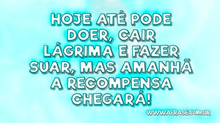 Hoje até pode doer, cair lágrima e fazer suar, mas amanhã a recompensa chegará!