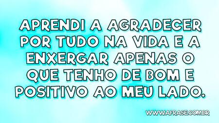 Aprendi a agradecer por tudo na vida e a enxergar apenas o que tenho de bom e positivo ao meu lado.