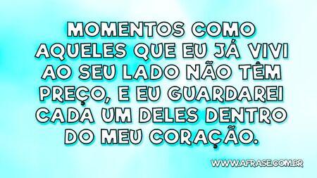 Momentos como aqueles que eu já vivi ao seu lado não têm preço, e eu guardarei cada um deles dentro do meu coração.