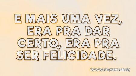 E mais uma vez, era pra dar certo, era pra ser felicidade. 