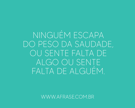 Ninguém escapa do peso da saudade, ou sente falta de algo ou sente falta de alguém.