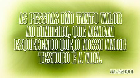 As pessoas dão tanto valor ao dinheiro, que acabam esquecendo que o nosso maior tesouro é a vida.