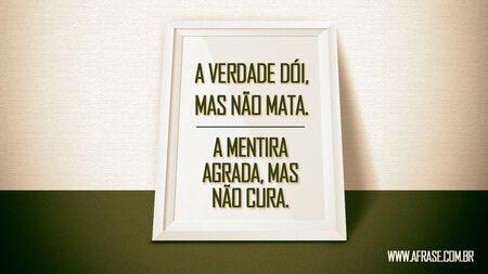 A verdade dói, mas não mata.
A mentira agrada, mas não cura.