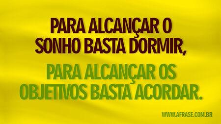 Para alcançar o sonho basta dormir, para alcançar os objetivos basta acordar.