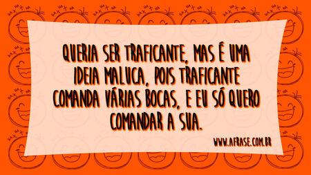 Queria ser traficante, mas é uma ideia maluca, pois traficante comanda várias bocas, e eu só quero comandar a sua.