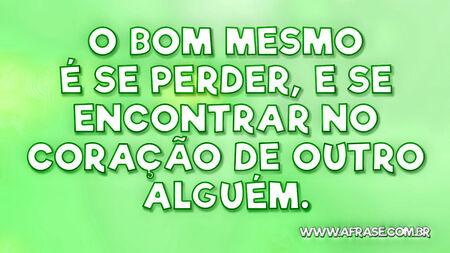 O bom mesmo é se perder, e se encontrar no coração de outro alguém.