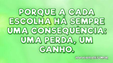 Porque a cada escolha há sempre uma consequência: uma perda, um ganho.
