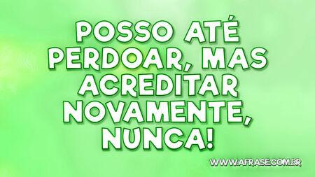 Posso até perdoar, mas acreditar novamente, nunca!
