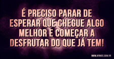 É preciso parar de esperar que chegue algo melhor e começar a desfrutar do que já tem!