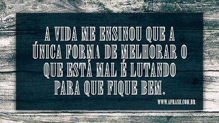 A vida me ensinou que a única forma de melhorar o que está mal é lutando para que fique bem.