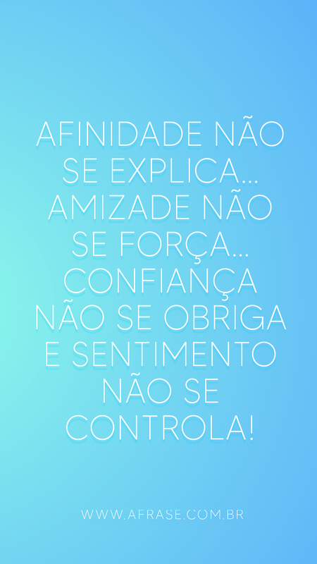 Afinidade não se explica...
Amizade não se força...
Confiança não se obriga e sentimento não se controla!