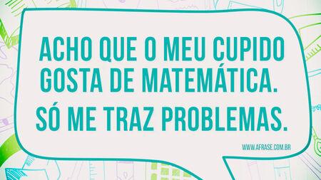 Acho que o meu cupido gosta de matemática. 
Só me traz problemas.