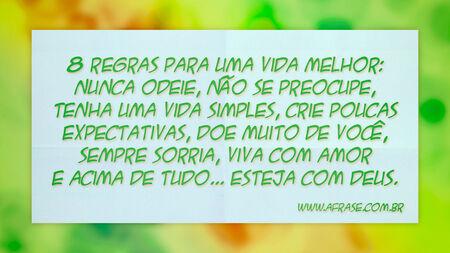 8 regras para uma vida melhor: nunca odeie, não se preocupe, tenha uma vida simples, crie poucas expectativas, doe muito de você, sempre sorria, viva com amor e acima de tudo... esteja com Deus.