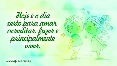 Hoje é o dia certo para amar, acreditar, fazer e principalmente viver.