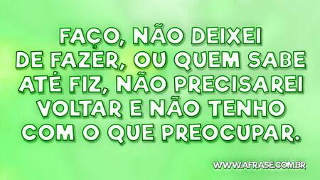 Faço, não deixei de fazer, ou quem sabe até fiz, não precisarei voltar e não tenho com o que preocupar.
