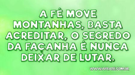 A fé move montanhas, basta acreditar, o segredo da façanha é nunca deixar de lutar.