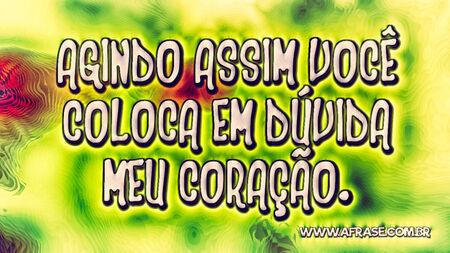 Agindo assim você coloca em dúvida meu coração.