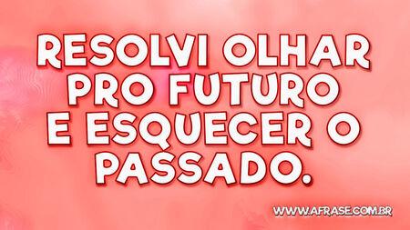 Resolvi olhar pro futuro e esquecer o passado.