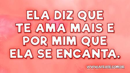 Ela diz que te ama mais e por mim que ela se encanta.
