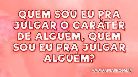 Quem sou eu pra julgar o caráter de alguém, quem sou eu pra julgar alguém?