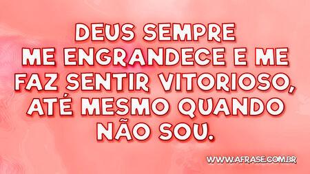 Deus sempre me engrandece e me faz sentir vitorioso, até mesmo quando não sou.