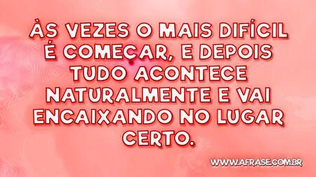 Às vezes o mais difícil é começar, e depois tudo acontece naturalmente e vai encaixando no lugar certo.