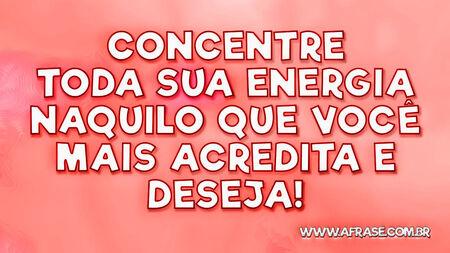 Concentre toda sua energia naquilo que você mais acredita e deseja!
