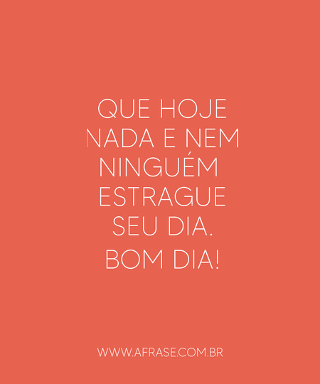 Que hoje nada e nem ninguém estrague seu dia.
Bom dia!