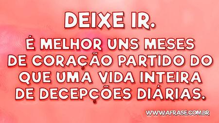 Deixe ir.
É melhor uns meses de coração partido do que uma vida inteira de decepções diárias.
