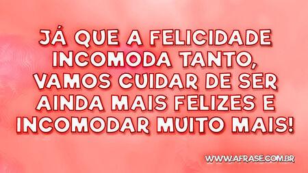 Já que a felicidade incomoda tanto, vamos cuidar de ser ainda mais felizes e incomodar muito mais!