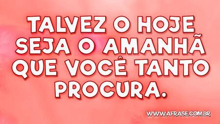 Talvez o hoje seja o amanhã que você tanto procura.