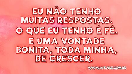 Eu não tenho muitas respostas.
O que eu tenho é fé.
E uma vontade bonita, toda minha, de crescer.  