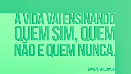 A vida vai ensinando quem sim, quem não e quem nunca.