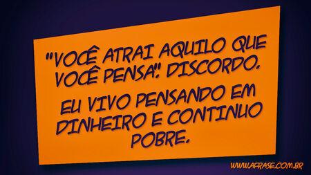 "Você atrai aquilo que você pensa."
Discordo.
Eu vivo pensando em dinheiro e continuo pobre.