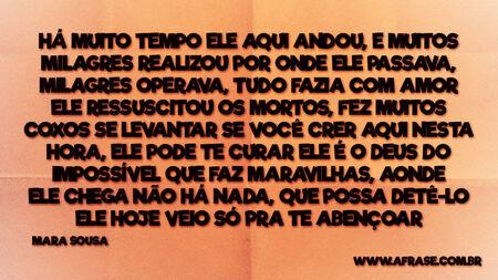 Há muito tempo ele aqui andou, e muitos milagres realizou
Por onde ele passava, milagres operava, tudo fazia com amor
Ele ressuscitou os mortos, fez muitos coxos se levantar
Se você crer aqui nesta hora, ele pode te curar
Ele é o Deus do impossível
Que faz maravilhas, aonde ele chega
Não há nada, que possa detê-lo
Ele hoje veio só pra te abençoar