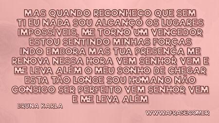 Mas quando reconheço que sem ti eu nada sou
Alcanço os lugares impossíveis,
Me torno um vencedor
Estou sentindo minhas forças indo embora
Mas tua presença me renova nessa hora
Vem Senhor vem e me leva além
O meu sonho de chegar esta tão longe
Sou humano não consigo ser perfeito
Vem Senhor vem e me leva além