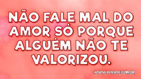 Não fale mal do amor só porque alguém não te valorizou.