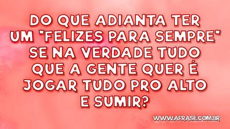 Do que adianta ter um "felizes para sempre" se na verdade tudo que a gente quer é jogar tudo pro alto e sumir?