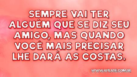 Sempre vai ter alguém que se diz seu amigo, mas quando você mais precisar lhe dará as costas.