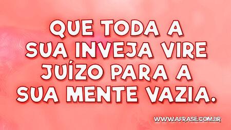 Que toda a sua inveja vire juízo para a sua mente vazia.