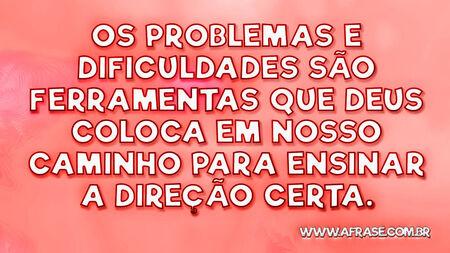 Os problemas e dificuldades são ferramentas que Deus coloca em nosso caminho para ensinar a direção certa.