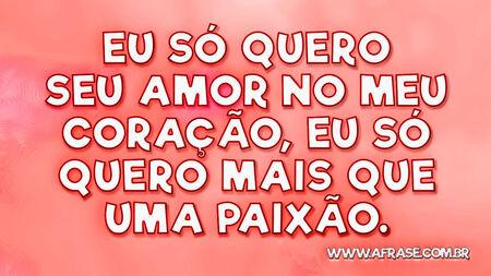 Eu só quero seu amor no meu coração, eu só quero mais que uma paixão.