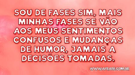 Sou de fases sim, mais minhas fases se vão aos meus sentimentos confusos e mudanças de humor, jamais a decisões tomadas.