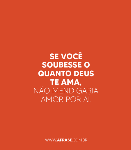 Se você soubesse o quanto Deus te ama, não mendigaria amor por aí.